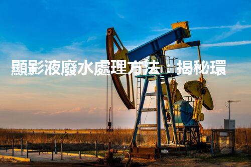 顯影液廢水處理方法：揭秘環(huán)保界的黑科技！
